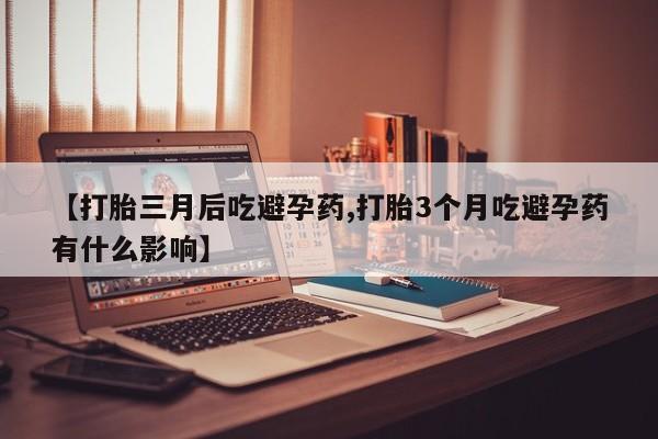 怀孕大月份能不能用米非司酮【打胎三月后吃避孕药,打胎3个月吃避孕药有什么影响】