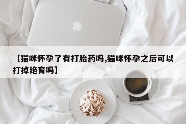 怀孕大月份能不能用米非司酮【猫咪怀孕了有打胎药吗,猫咪怀孕之后可以打掉绝育吗】
