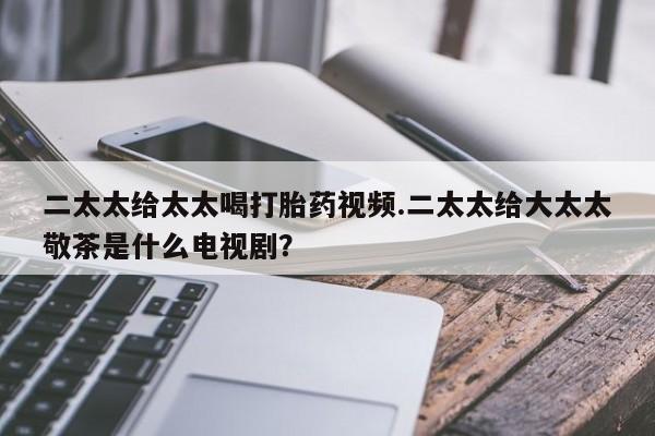怀孕大月份能不能用米非司酮二太太给太太喝打胎药视频.二太太给大太太敬茶是什么电视剧？