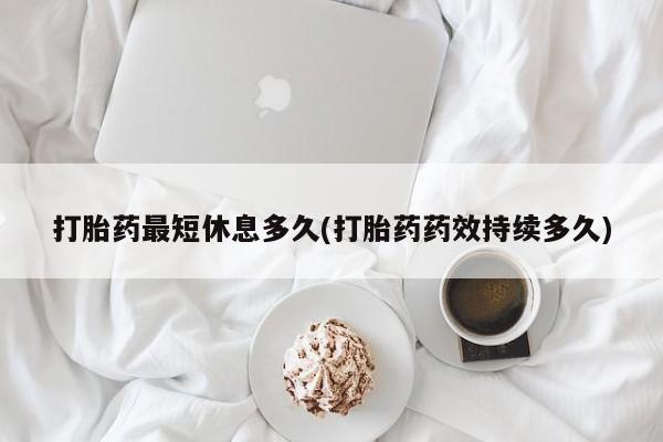怀孕大月份能不能用米非司酮打胎药最短休息多久(打胎药药效持续多久)