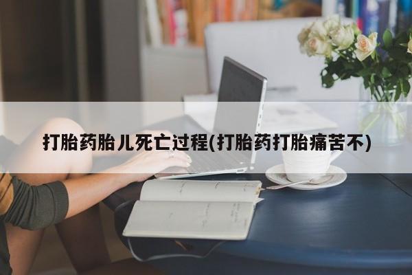 怀孕大月份能不能用米非司酮打胎药胎儿死亡过程(打胎药打胎痛苦不)