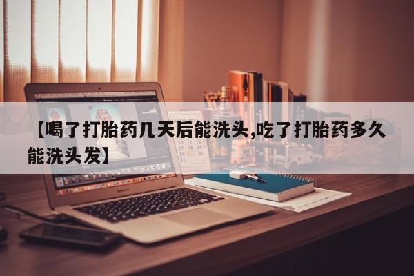 怀孕大月份能不能用米非司酮【喝了打胎药几天后能洗头,吃了打胎药多久能洗头发】