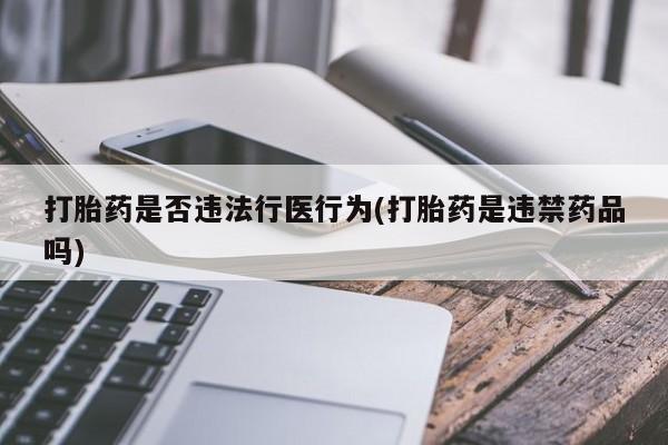怀孕大月份能不能用米非司酮打胎药是否违法行医行为(打胎药是违禁药品吗)