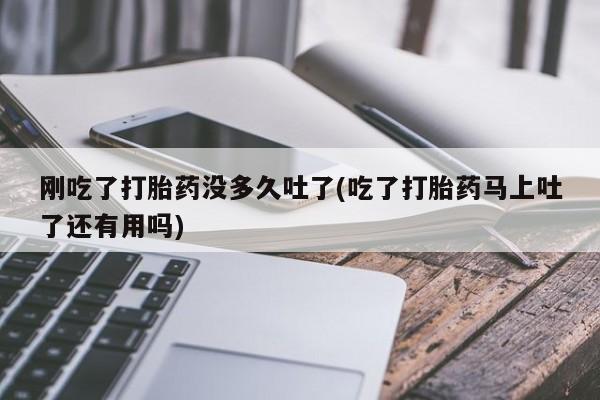 怀孕大月份能不能用米非司酮刚吃了打胎药没多久吐了(吃了打胎药马上吐了还有用吗)
