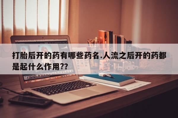 怀孕大月份能不能用米非司酮打胎后开的药有哪些药名.人流之后开的药都是起什么作用?？