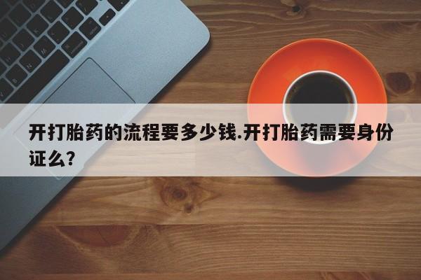 怀孕大月份能不能用米非司酮开打胎药的流程要多少钱.开打胎药需要身份证么？
