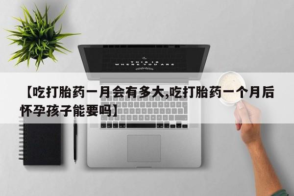 怀孕大月份能不能用米非司酮【吃打胎药一月会有多大,吃打胎药一个月后怀孕孩子能要吗】