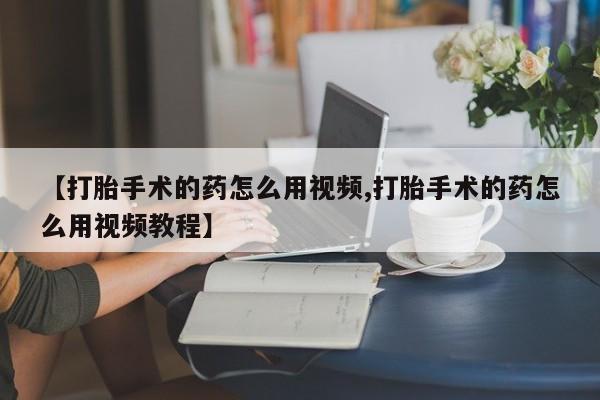 怀孕大月份能不能用米非司酮【打胎手术的药怎么用视频,打胎手术的药怎么用视频教程】