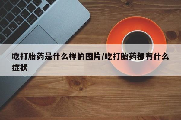 怀孕大月份能不能用米非司酮吃打胎药是什么样的图片/吃打胎药都有什么症状