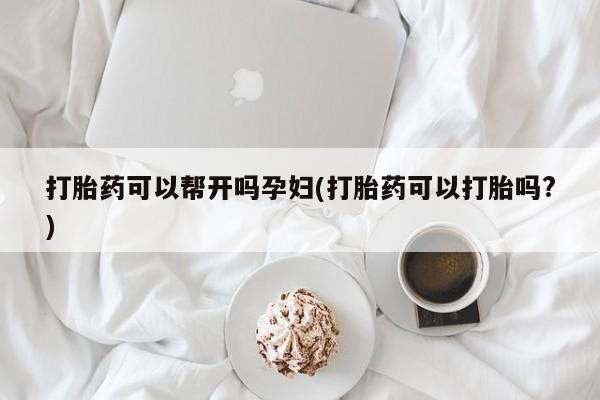 怀孕大月份能不能用米非司酮打胎药可以帮开吗孕妇(打胎药可以打胎吗?)