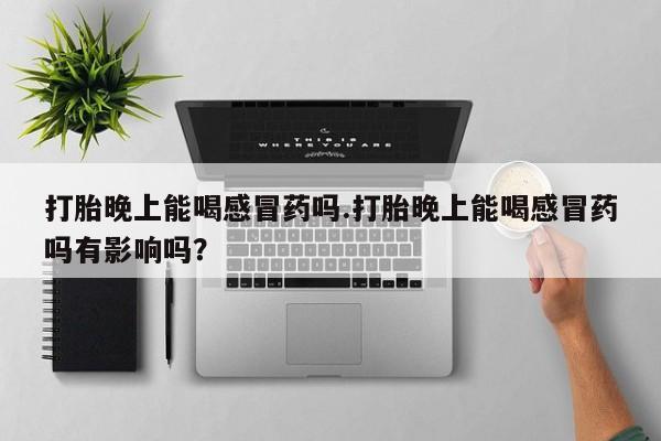 怀孕大月份能不能用米非司酮打胎晚上能喝感冒药吗.打胎晚上能喝感冒药吗有影响吗？