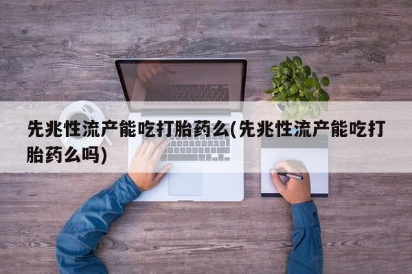 怀孕大月份能不能用米非司酮先兆性流产能吃打胎药么(先兆性流产能吃打胎药么吗)