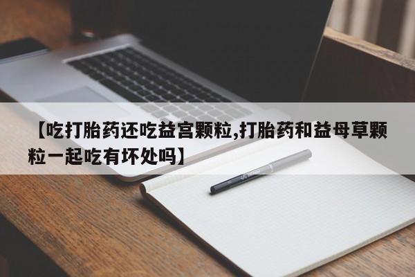 怀孕大月份能不能用米非司酮【吃打胎药还吃益宫颗粒,打胎药和益母草颗粒一起吃有坏处吗】
