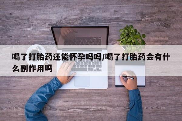 怀孕大月份能不能用米非司酮喝了打胎药还能怀孕吗吗/喝了打胎药会有什么副作用吗