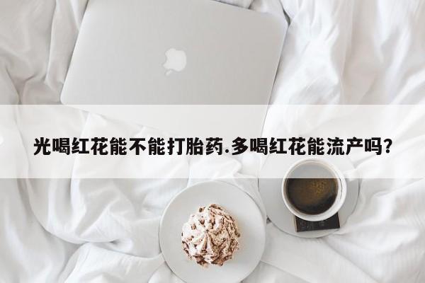 怀孕大月份能不能用米非司酮光喝红花能不能打胎药.多喝红花能流产吗？