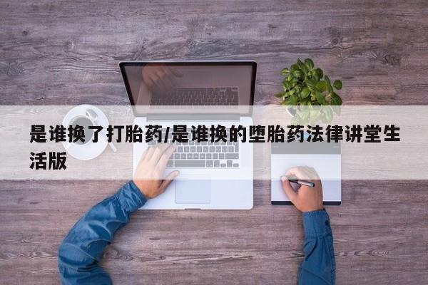 怀孕大月份能不能用米非司酮是谁换了打胎药/是谁换的堕胎药法律讲堂生活版