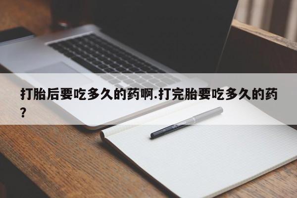 怀孕大月份能不能用米非司酮打胎后要吃多久的药啊.打完胎要吃多久的药？