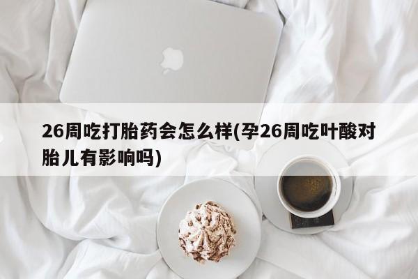 怀孕大月份能不能用米非司酮26周吃打胎药会怎么样(孕26周吃叶酸对胎儿有影响吗)