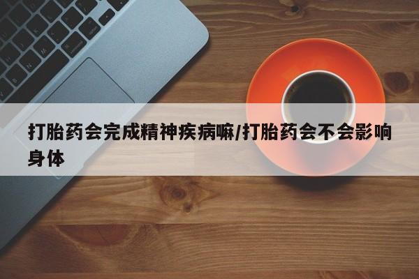 怀孕大月份能不能用米非司酮打胎药会完成精神疾病嘛/打胎药会不会影响身体