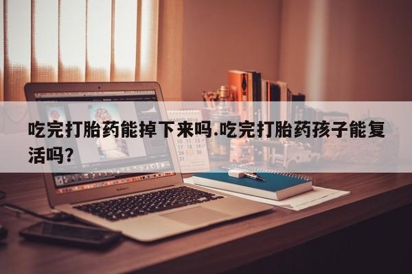 怀孕大月份能不能用米非司酮吃完打胎药能掉下来吗.吃完打胎药孩子能复活吗？