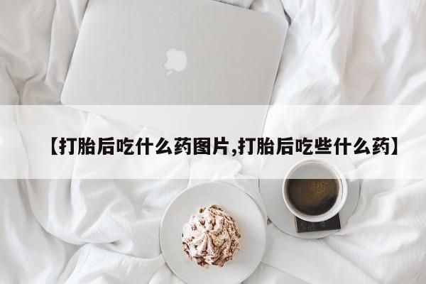 怀孕大月份能不能用米非司酮【打胎后吃什么药图片,打胎后吃些什么药】