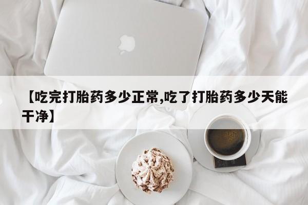 怀孕大月份能不能用米非司酮【吃完打胎药多少正常,吃了打胎药多少天能干净】