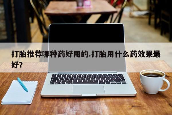 怀孕大月份能不能用米非司酮打胎推荐哪种药好用的.打胎用什么药效果最好？