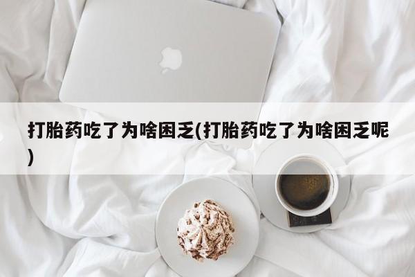 怀孕大月份能不能用米非司酮打胎药吃了为啥困乏(打胎药吃了为啥困乏呢)