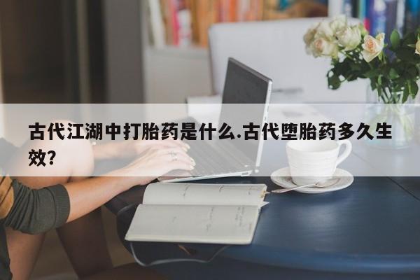 怀孕大月份能不能用米非司酮古代江湖中打胎药是什么.古代堕胎药多久生效？