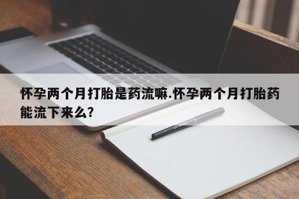 怀孕大月份能不能用米非司酮怀孕两个月打胎是药流嘛.怀孕两个月打胎药能流下来么？