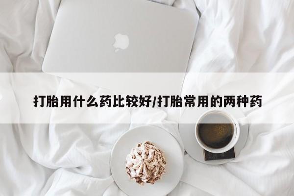 怀孕大月份能不能用米非司酮打胎用什么药比较好/打胎常用的两种药