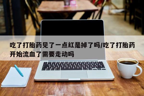 怀孕大月份能不能用米非司酮吃了打胎药见了一点红是掉了吗/吃了打胎药开始流血了需要走动吗
