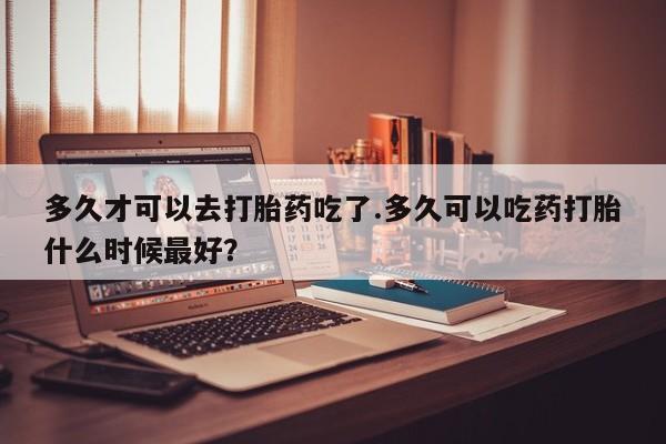 怀孕大月份能不能用米非司酮多久才可以去打胎药吃了.多久可以吃药打胎什么时候最好？