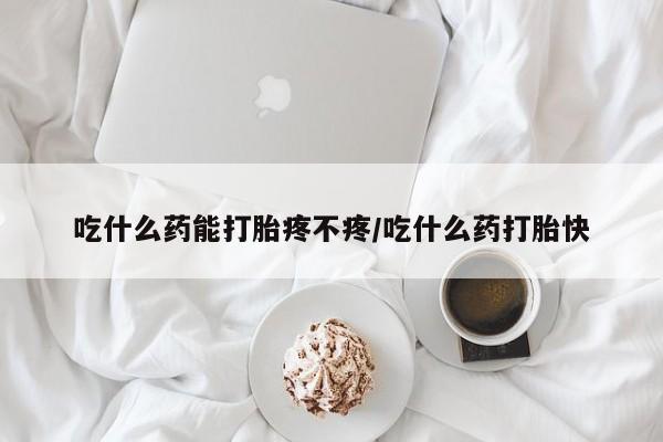 怀孕大月份能不能用米非司酮吃什么药能打胎疼不疼/吃什么药打胎快