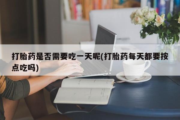 怀孕大月份能不能用米非司酮打胎药是否需要吃一天呢(打胎药每天都要按点吃吗)