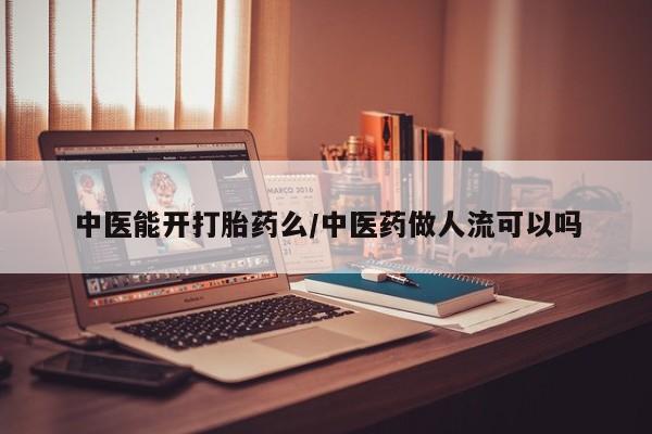 怀孕大月份能不能用米非司酮中医能开打胎药么/中医药做人流可以吗