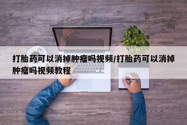 怀孕大月份能不能用米非司酮打胎药可以消掉肿瘤吗视频/打胎药可以消掉肿瘤吗视频教程
