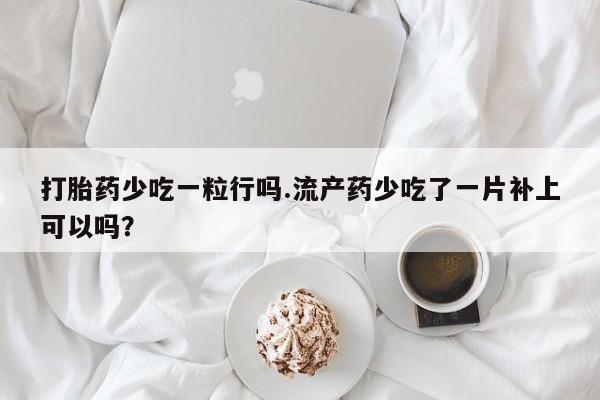 怀孕大月份能不能用米非司酮打胎药少吃一粒行吗.流产药少吃了一片补上可以吗？