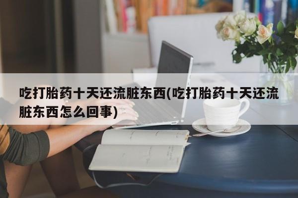 怀孕大月份能不能用米非司酮吃打胎药十天还流脏东西(吃打胎药十天还流脏东西怎么回事)