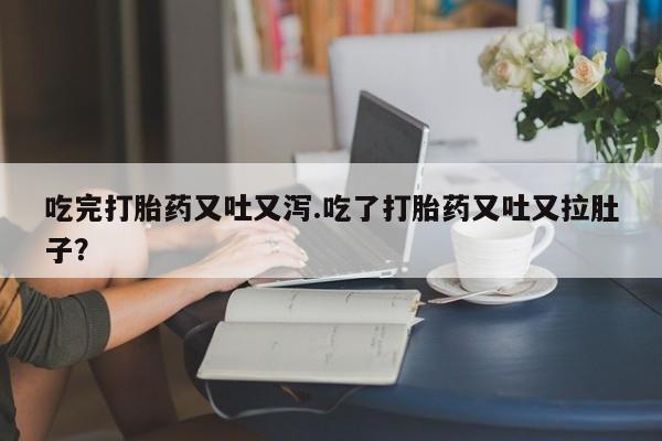 怀孕大月份能不能用米非司酮吃完打胎药又吐又泻.吃了打胎药又吐又拉肚子？