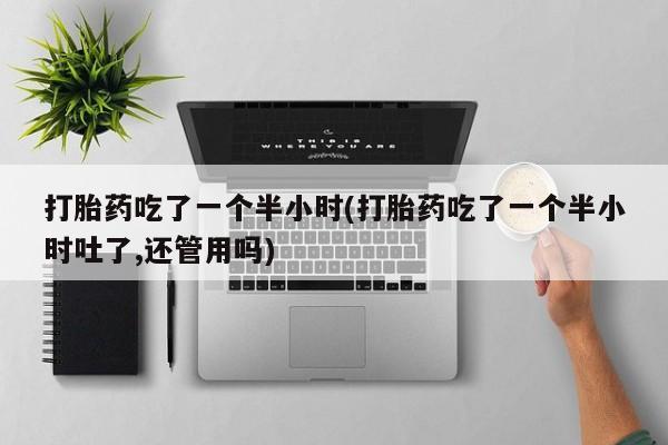 怀孕大月份能不能用米非司酮打胎药吃了一个半小时(打胎药吃了一个半小时吐了,还管用吗)