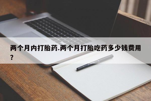 怀孕大月份能不能用米非司酮两个月内打胎药.两个月打胎吃药多少钱费用？