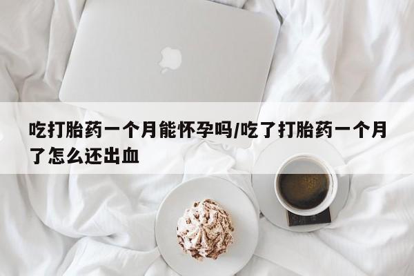 怀孕大月份能不能用米非司酮吃打胎药一个月能怀孕吗/吃了打胎药一个月了怎么还出血